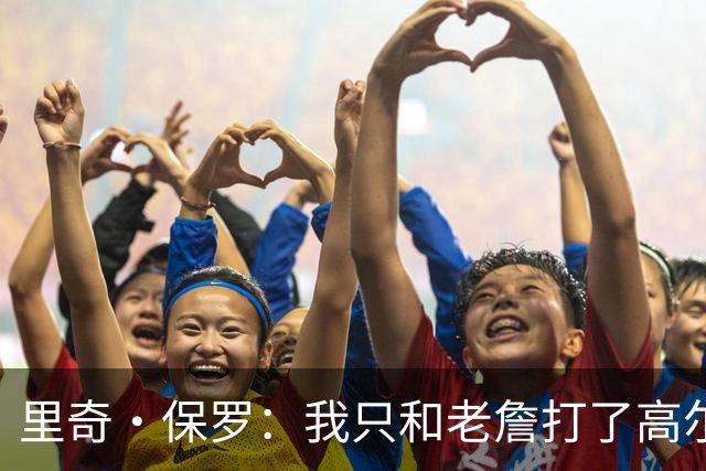 里奇·保罗：我只和老詹打了高尔夫还没谈过未来 别相信任何报道