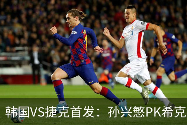 韩国VS捷克首发：孙兴慜PK希克 李刚仁绍切克登场