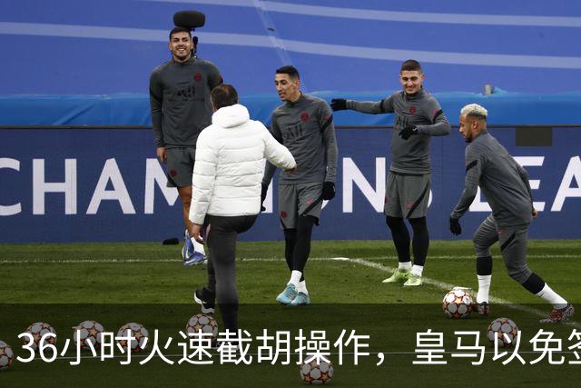 36小时火速截胡操作，皇马以免签形式引进曼城九年功勋，罗马诺证实